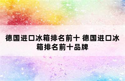 德国进口冰箱排名前十 德国进口冰箱排名前十品牌